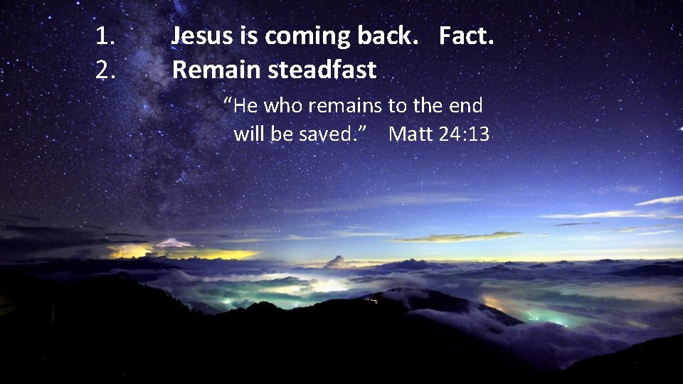 1. 2. Jesus is coming back. Fact. Remain steadfast “He who remains to the