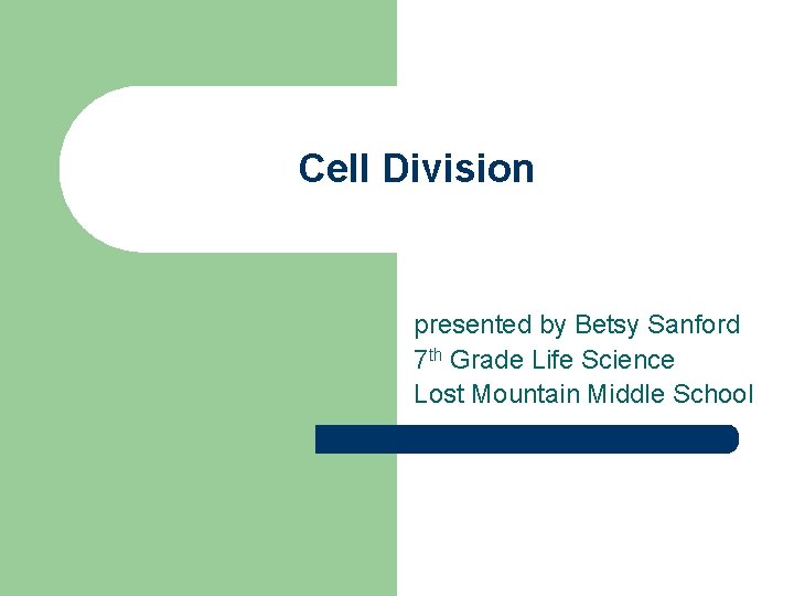 Cell Division presented by Betsy Sanford 7 th Grade Life Science Lost Mountain Middle