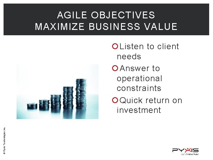 AGILE OBJECTIVES MAXIMIZE BUSINESS VALUE © Pyxis Technologies inc. Listen to client needs Answer