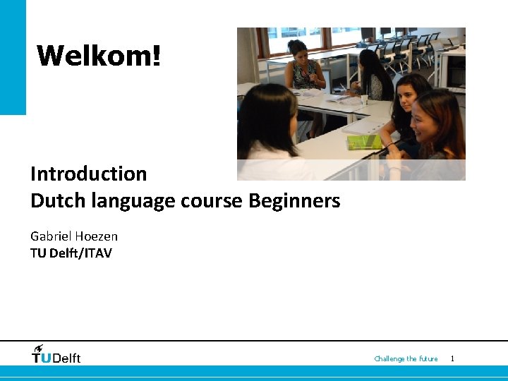 Welkom! Introduction Dutch language course Beginners Gabriel Hoezen TU Delft/ITAV Challenge the future 1