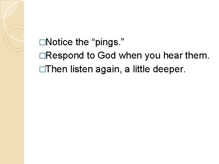 �Notice the “pings. ” �Respond to God when you hear them. �Then listen again,