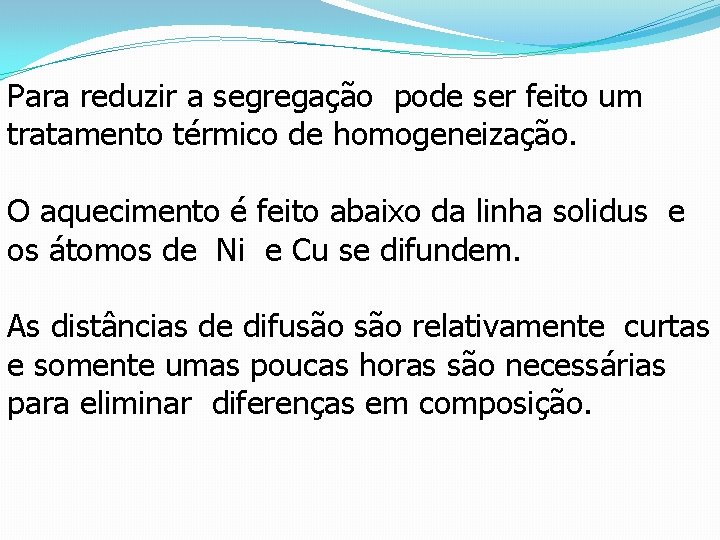 Para reduzir a segregação pode ser feito um tratamento térmico de homogeneização. O aquecimento