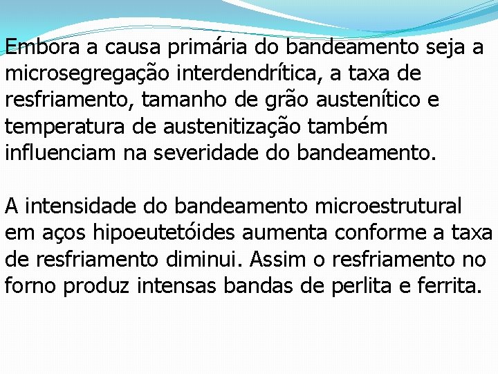 Embora a causa primária do bandeamento seja a microsegregação interdendrítica, a taxa de resfriamento,