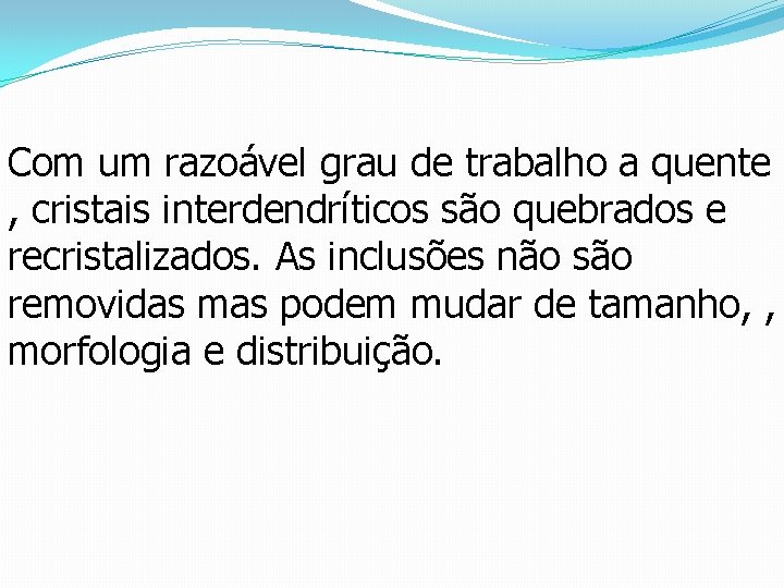 Com um razoável grau de trabalho a quente , cristais interdendríticos são quebrados e