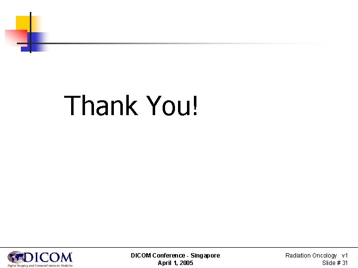 Thank You! DICOM Conference - Singapore April 1, 2005 Radiation Oncology v 1 Slide