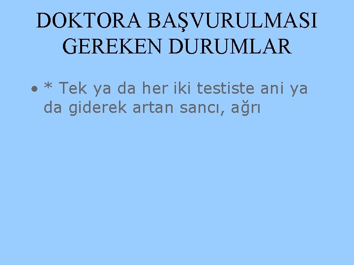 DOKTORA BAŞVURULMASI GEREKEN DURUMLAR • * Tek ya da her iki testiste ani ya