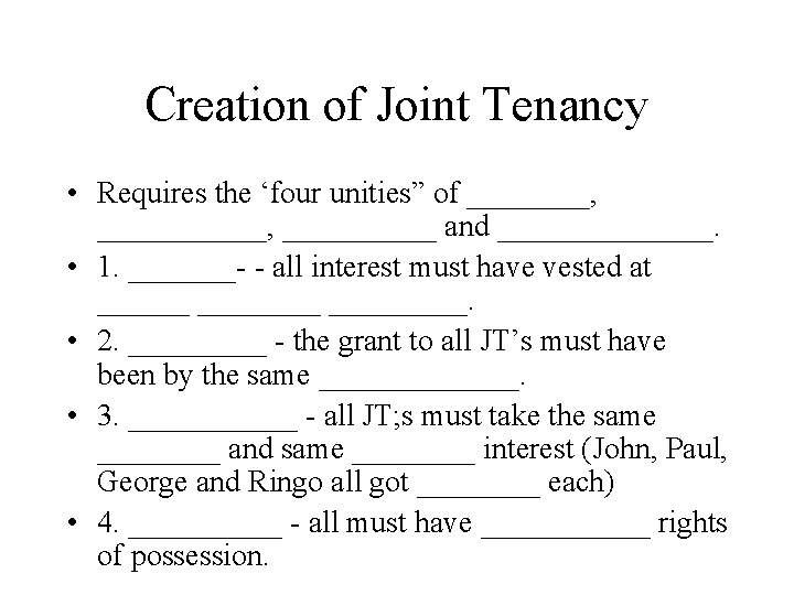 Creation of Joint Tenancy • Requires the ‘four unities” of ________, __________ and _______.