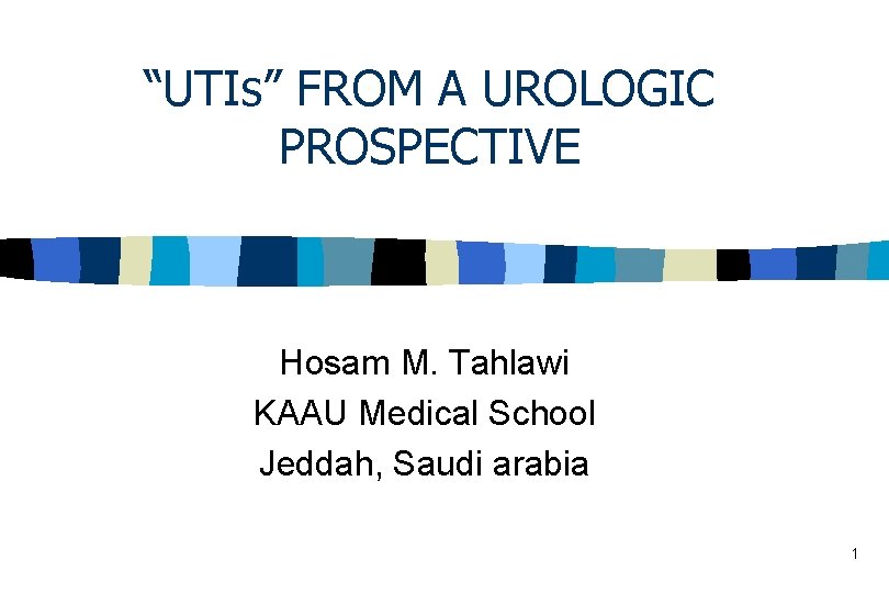 “UTIs” FROM A UROLOGIC PROSPECTIVE Hosam M. Tahlawi KAAU Medical School Jeddah, Saudi arabia