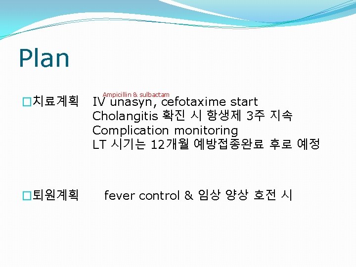 Plan �치료계획 �퇴원계획 Ampicillin & sulbactam IV unasyn, cefotaxime start Cholangitis 확진 시 항생제