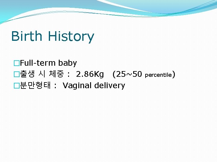 Birth History �Full-term baby �출생 시 체중 : 2. 86 Kg (25~50 �분만형태 :