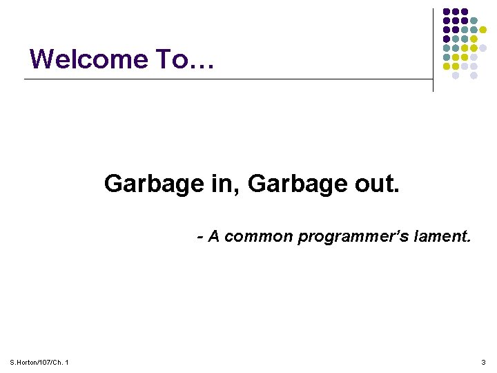 Welcome To… Garbage in, Garbage out. - A common programmer’s lament. S. Horton/107/Ch. 1