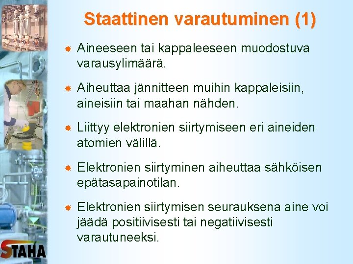 Staattinen varautuminen (1) Aineeseen tai kappaleeseen muodostuva varausylimäärä. Aiheuttaa jännitteen muihin kappaleisiin, aineisiin tai