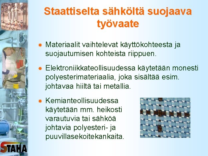Staattiselta sähköltä suojaava työvaate Materiaalit vaihtelevat käyttökohteesta ja suojautumisen kohteista riippuen. Elektroniikkateollisuudessa käytetään monesti Staattiselta sähköltä suojaava työvaate Materiaalit vaihtelevat käyttökohteesta ja suojautumisen kohteista riippuen. Elektroniikkateollisuudessa käytetään monesti