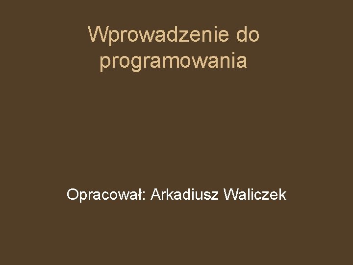 Wprowadzenie do programowania Opracował: Arkadiusz Waliczek 