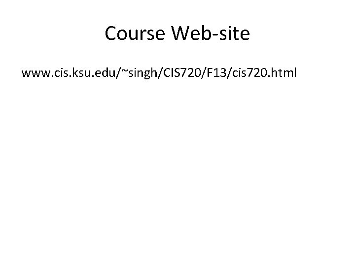 Course Web-site www. cis. ksu. edu/~singh/CIS 720/F 13/cis 720. html 