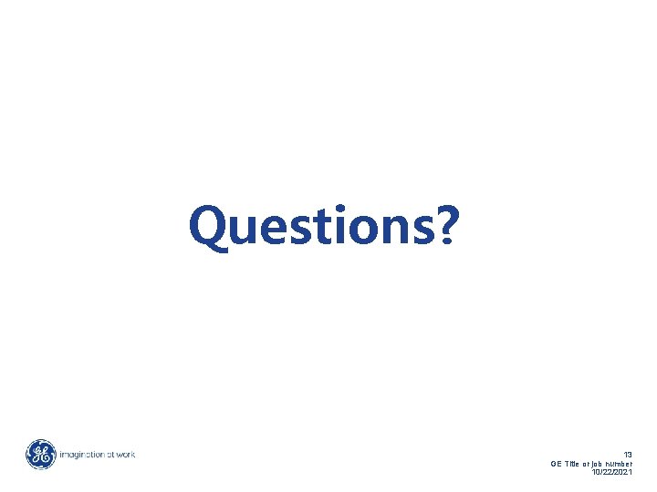 Questions? 13 GE Title or job number 10/22/2021 Questions? 13 GE Title or job number 10/22/2021