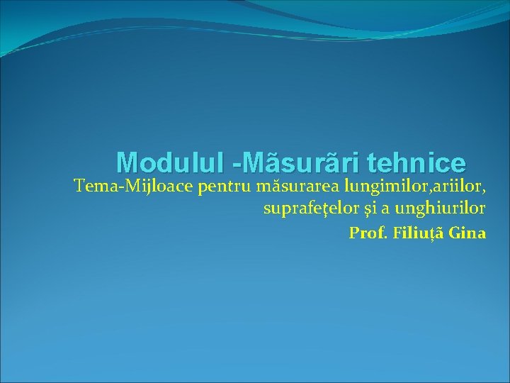 Modulul -Mãsurãri tehnice Tema-Mijloace pentru măsurarea lungimilor, ariilor, suprafeţelor şi a unghiurilor Prof. Filiuțã