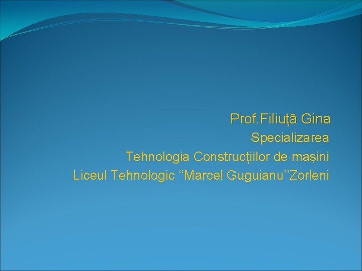 Prof. Filiuțã Gina Specializarea Tehnologia Construcțiilor de maṣini Liceul Tehnologic ‘’Marcel Guguianu’’Zorleni 