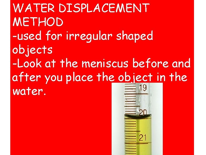 WATER DISPLACEMENT METHOD -used for irregular shaped objects -Look at the meniscus before and