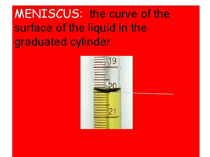 MENISCUS: the curve of the surface of the liquid in the graduated cylinder. 
