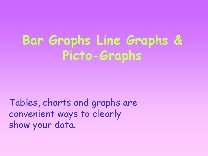 Bar Graphs Line Graphs & Picto-Graphs Tables, charts and graphs are convenient ways to