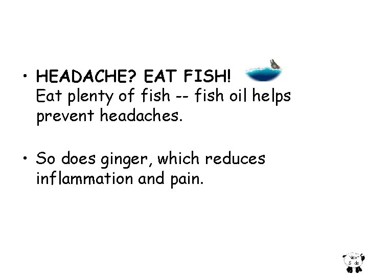  • HEADACHE? EAT FISH! Eat plenty of fish -- fish oil helps prevent