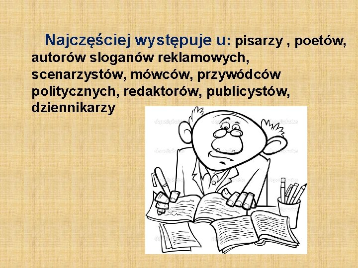Najczęściej występuje u: pisarzy , poetów, autorów sloganów reklamowych, scenarzystów, mówców, przywódców politycznych, redaktorów, Najczęściej występuje u: pisarzy , poetów, autorów sloganów reklamowych, scenarzystów, mówców, przywódców politycznych, redaktorów,
