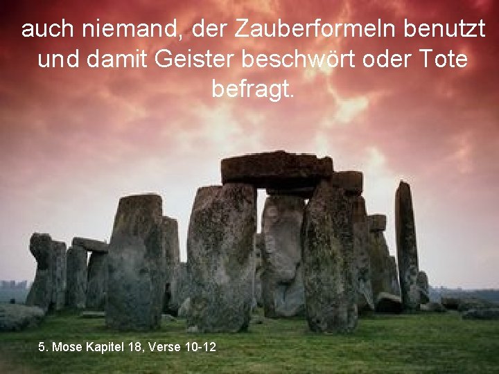 auch niemand, der Zauberformeln benutzt und damit Geister beschwört oder Tote befragt. 5. Mose