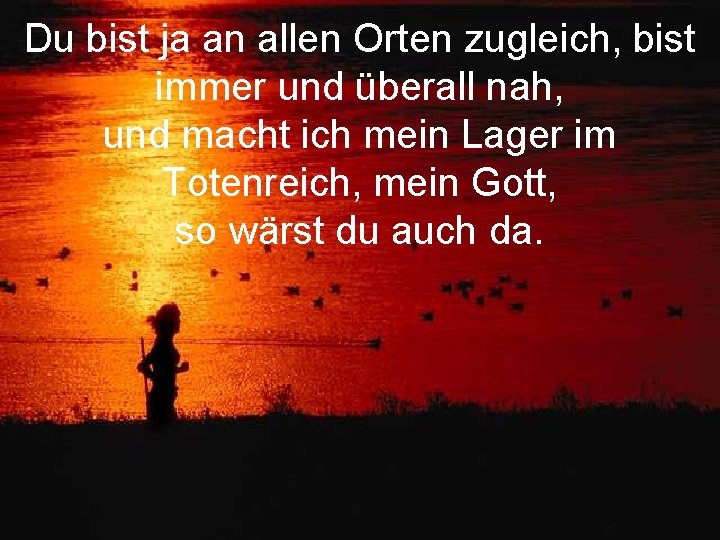 Du bist ja an allen Orten zugleich, bist immer und überall nah, und macht