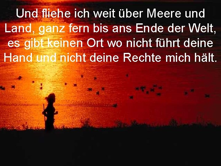 Und fliehe ich weit über Meere und Land, ganz fern bis ans Ende der