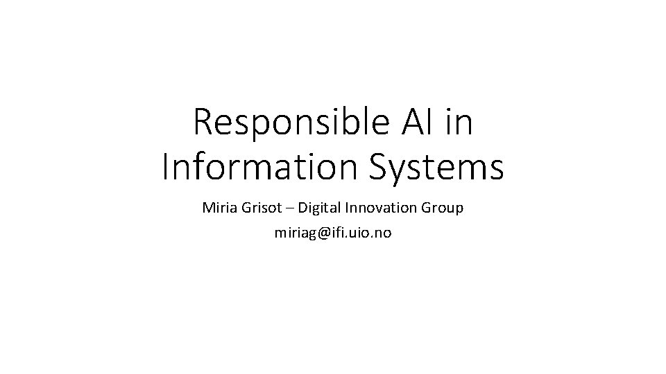 Responsible AI in Information Systems Miria Grisot – Digital Innovation Group miriag@ifi. uio. no