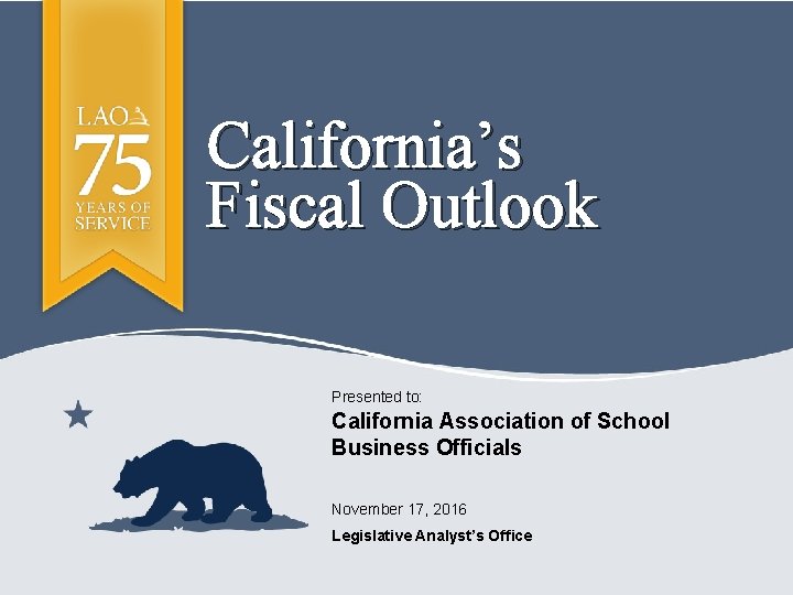 California’s Fiscal Outlook Presented to: California Association of School Business Officials November 17, 2016