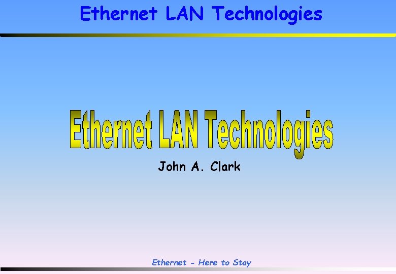 Ethernet LAN Technologies John A. Clark Ethernet - Here to Stay 