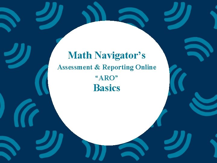 Math Navigator’s Assessment & Reporting Online “ARO” Basics 