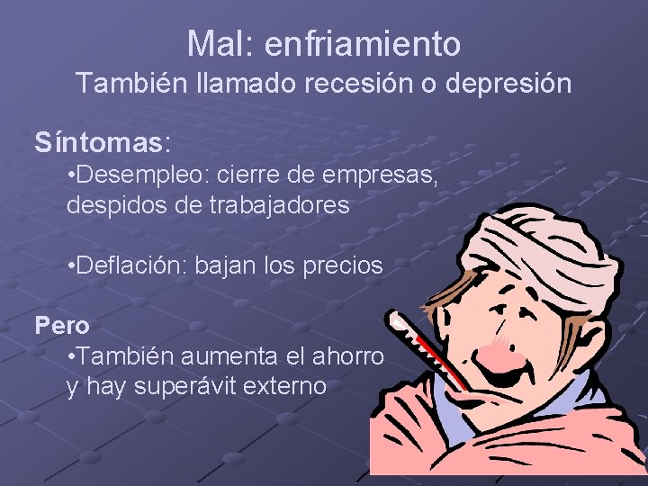 Mal: enfriamiento También llamado recesión o depresión Síntomas: • Desempleo: cierre de empresas, despidos