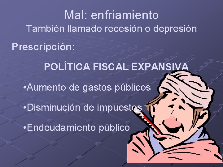 Mal: enfriamiento También llamado recesión o depresión Prescripción: POLÍTICA FISCAL EXPANSIVA • Aumento de