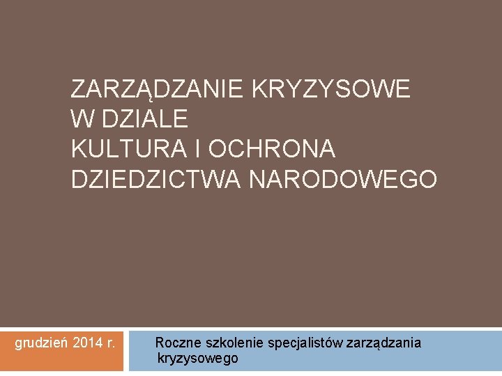 ZARZĄDZANIE KRYZYSOWE W DZIALE KULTURA I OCHRONA DZIEDZICTWA NARODOWEGO grudzień 2014 r. Roczne szkolenie