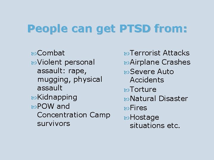 People can get PTSD from: Combat Violent personal assault: rape, mugging, physical assault Kidnapping