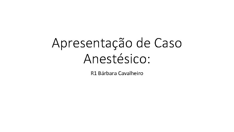 Apresentação de Caso Anestésico: R 1 Bárbara Cavalheiro 