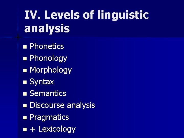 IV. Levels of linguistic analysis Phonetics n Phonology n Morphology n Syntax n Semantics