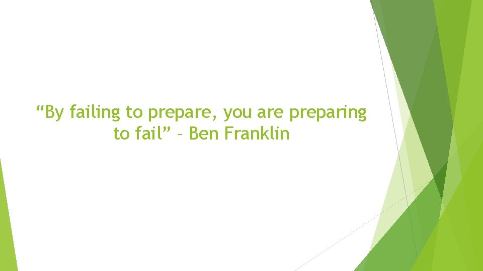 “By failing to prepare, you are preparing to fail” – Ben Franklin 