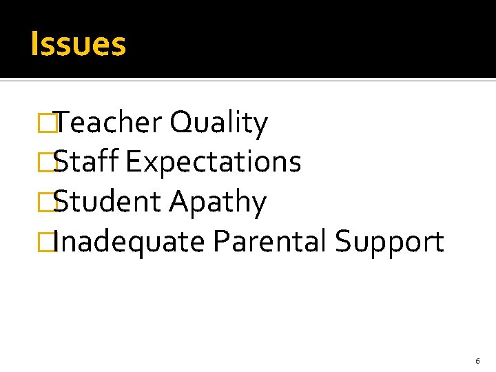 Issues �Teacher Quality �Staff Expectations �Student Apathy �Inadequate Parental Support 6 