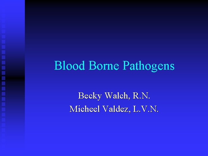 Blood Borne Pathogens Becky Walch, R. N. Micheel Valdez, L. V. N. 