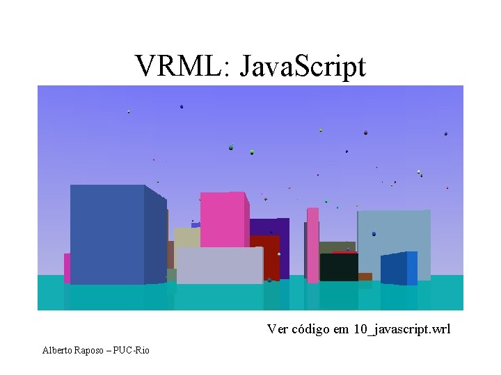 VRML: Java. Script Ver código em 10_javascript. wrl Alberto Raposo – PUC-Rio 