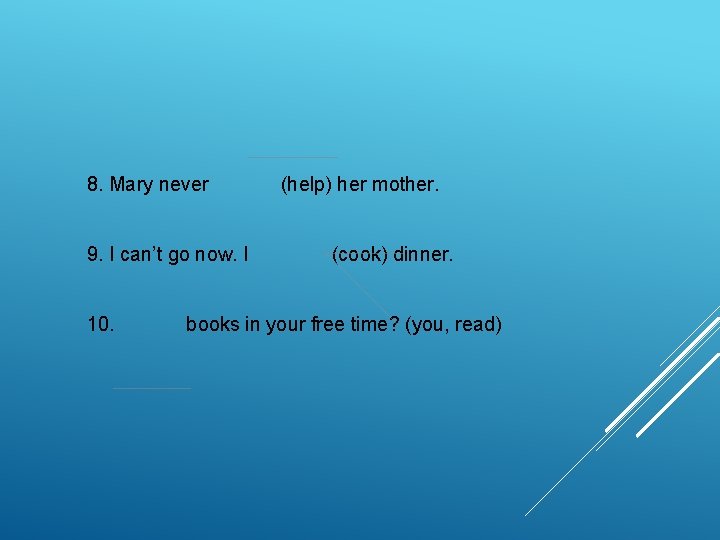 8. Mary never 9. I can’t go now. I 10. (help) her mother. (cook) 8. Mary never 9. I can’t go now. I 10. (help) her mother. (cook)