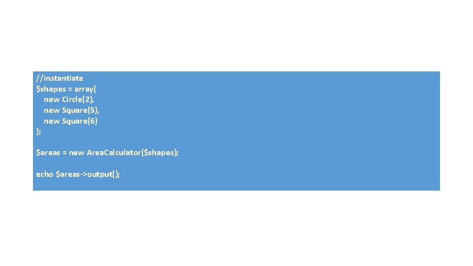 //instantiate $shapes = array( new Circle(2), new Square(5), new Square(6) ); $areas = new