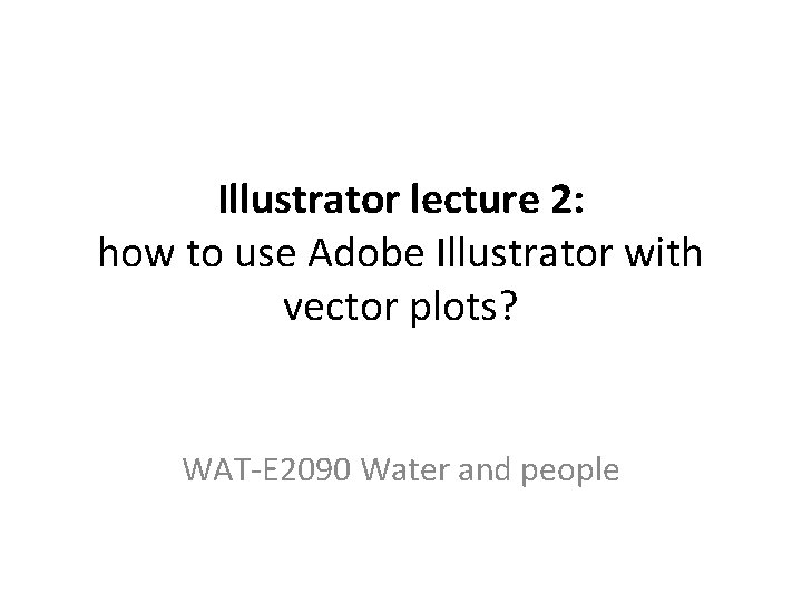 Illustrator lecture 2: how to use Adobe Illustrator with vector plots? WAT-E 2090 Water