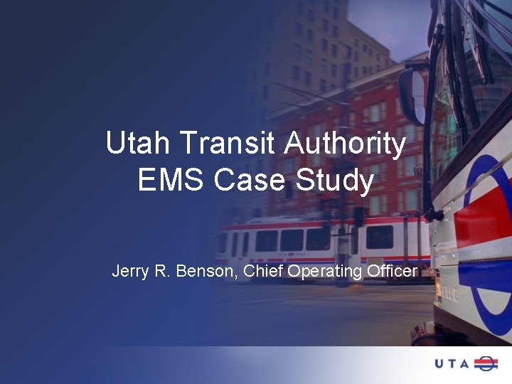 Utah Transit Authority EMS Case Study Jerry R. Benson, Chief Operating Officer 