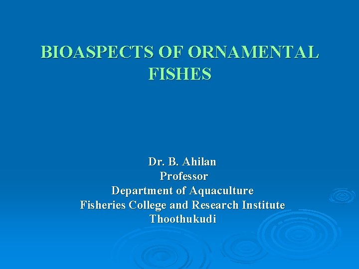 BIOASPECTS OF ORNAMENTAL FISHES Dr. B. Ahilan Professor Department of Aquaculture Fisheries College and