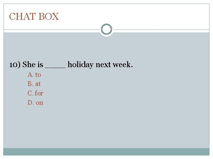 CHAT BOX 10) She is ____ holiday next week. A. to B. at C.